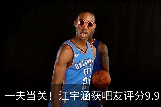 一夫当关！江宇涵获吧友评分9.9：吓飞一个 扑到三个 扑掉两个 神