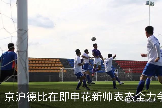 京沪德比在即申花新帅表态全力争胜