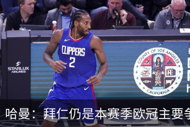 哈曼：拜仁仍是本赛季欧冠主要争夺者，上赛季他们差点就战胜巴黎