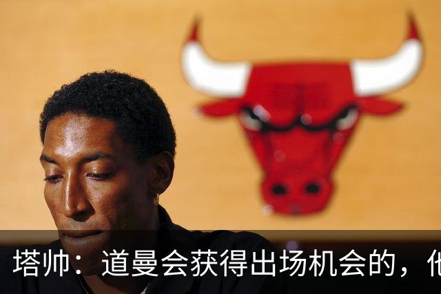 塔帅：道曼会获得出场机会的，他必须像其他人一样去争取