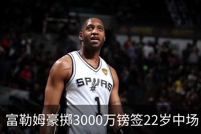 富勒姆豪掷3000万镑签22岁中场，北爱新标王能否值回身价？