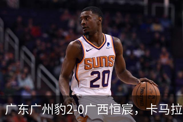 广东广州豹2-0广西恒宸，卡马拉传射，若昂-卡洛斯破门