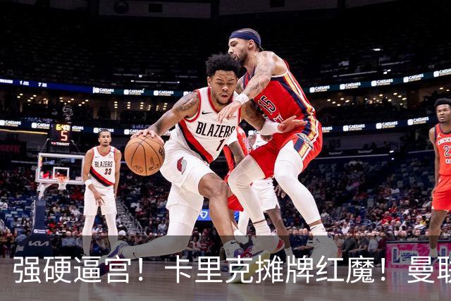 强硬逼宫！卡里克摊牌红魔！曼联 1.35 亿王炸双签必须拿下