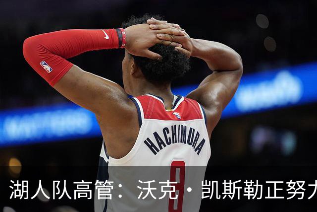湖人队高管：沃克·凯斯勒正努力提升自己，以更好与东契奇配合