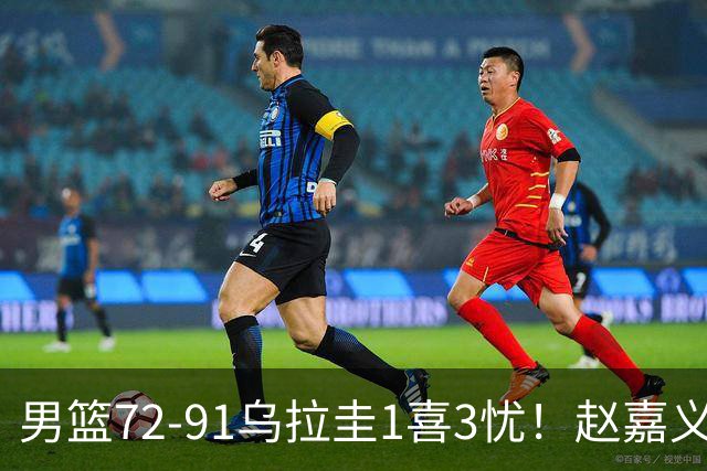 男篮72-91乌拉圭1喜3忧！赵嘉义连爆，王俊杰+庞峥麟哑火！