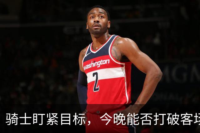 骑士盯紧目标，今晚能否打破客场怪圈？
