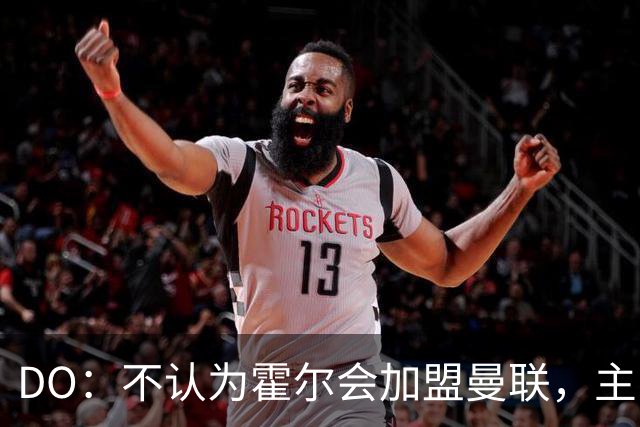DO：不认为霍尔会加盟曼联，主帅核心出走后纽卡只会更坚决留人