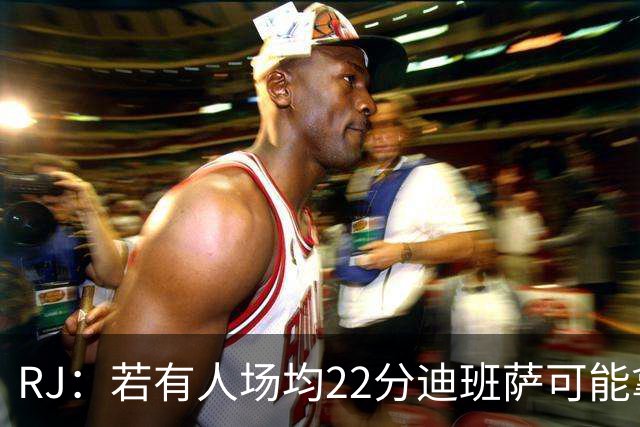 RJ：若有人场均22分迪班萨可能拿不到最佳新秀 就像当年的詹瓜